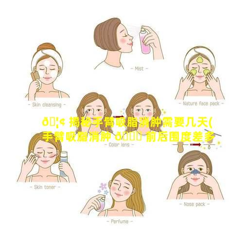 🦢 揭秘手臂吸脂消肿需要几天(手臂吸脂消肿 🐞 前后围度差多少)